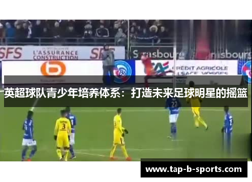 英超球队青少年培养体系：打造未来足球明星的摇篮
