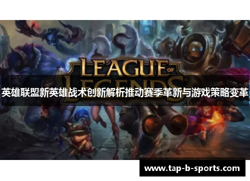 英雄联盟新英雄战术创新解析推动赛季革新与游戏策略变革 英雄联盟新英雄战术创新解析推动赛季革新与游戏策略变革
