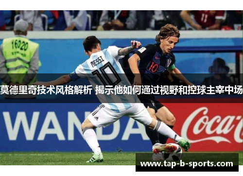 莫德里奇技术风格解析 揭示他如何通过视野和控球主宰中场