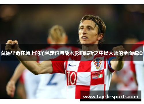 莫德里奇在场上的角色定位与战术影响解析之中场大师的全面统治 莫德里奇在场上的角色定位与战术影响解析之中场大师的全面统治