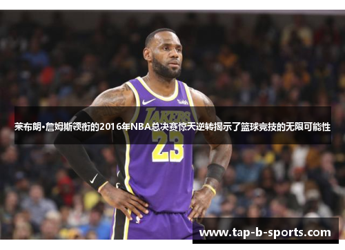 莱布朗·詹姆斯领衔的2016年NBA总决赛惊天逆转揭示了篮球竞技的无限可能性 莱布朗·詹姆斯领衔的2016年NBA总决赛惊天逆转揭示了篮球竞技的无限可能性