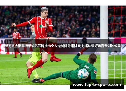 莱万多夫斯基携手知名品牌推出个人定制健身器材 助力运动爱好者提升训练效果 莱万多夫斯基携手知名品牌推出个人定制健身器材 助力运动爱好者提升训练效果