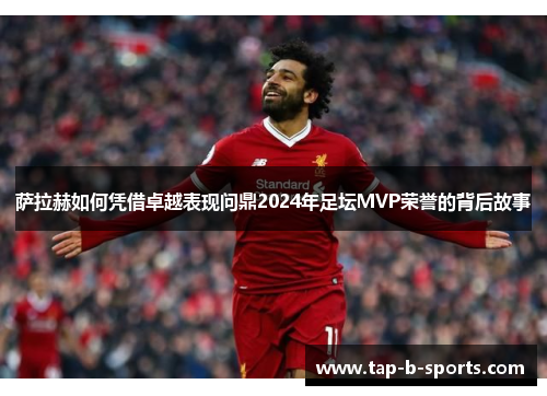 萨拉赫如何凭借卓越表现问鼎2024年足坛MVP荣誉的背后故事 萨拉赫如何凭借卓越表现问鼎2024年足坛MVP荣誉的背后故事