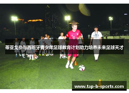 蒂亚戈参与西班牙青少年足球教育计划助力培养未来足球天才