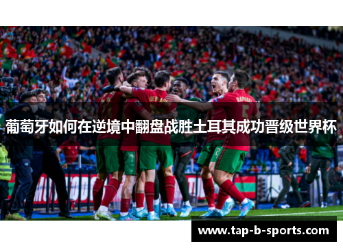 葡萄牙如何在逆境中翻盘战胜土耳其成功晋级世界杯 葡萄牙如何在逆境中翻盘战胜土耳其成功晋级世界杯