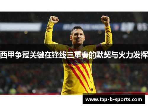西甲争冠关键在锋线三重奏的默契与火力发挥