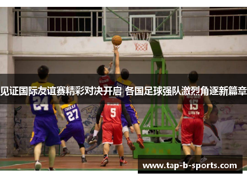 见证国际友谊赛精彩对决开启 各国足球强队激烈角逐新篇章 见证国际友谊赛精彩对决开启 各国足球强队激烈角逐新篇章