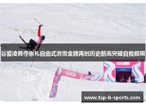 谷爱凌勇夺崇礼自由式滑雪金牌再创历史新高突破自我极限