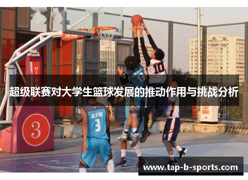 超级联赛对大学生篮球发展的推动作用与挑战分析