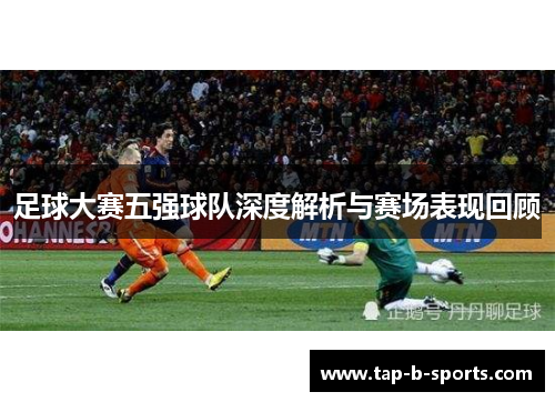 足球大赛五强球队深度解析与赛场表现回顾 足球大赛五强球队深度解析与赛场表现回顾