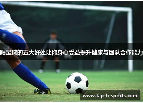 踢足球的五大好处让你身心受益提升健康与团队合作能力 踢足球的五大好处让你身心受益提升健康与团队合作能力