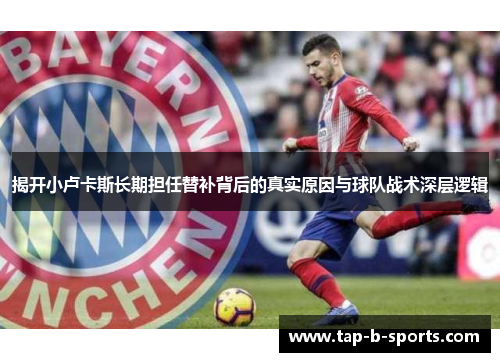 揭开小卢卡斯长期担任替补背后的真实原因与球队战术深层逻辑 揭开小卢卡斯长期担任替补背后的真实原因与球队战术深层逻辑