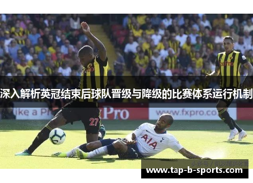 深入解析英冠结束后球队晋级与降级的比赛体系运行机制 深入解析英冠结束后球队晋级与降级的比赛体系运行机制