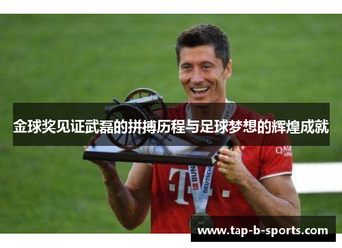 金球奖见证武磊的拼搏历程与足球梦想的辉煌成就 金球奖见证武磊的拼搏历程与足球梦想的辉煌成就