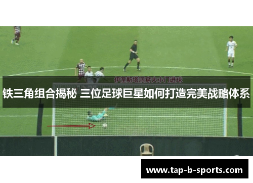 铁三角组合揭秘 三位足球巨星如何打造完美战略体系 铁三角组合揭秘 三位足球巨星如何打造完美战略体系