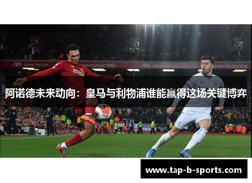 阿诺德未来动向:皇马与利物浦谁能赢得这场关键博弈 阿诺德未来动向:皇马与利物浦谁能赢得这场关键博弈