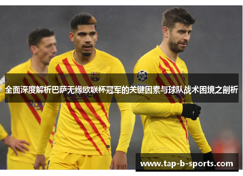 全面深度解析巴萨无缘欧联杯冠军的关键因素与球队战术困境之剖析 全面深度解析巴萨无缘欧联杯冠军的关键因素与球队战术困境之剖析