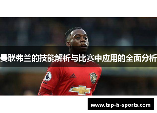 曼联弗兰的技能解析与比赛中应用的全面分析 曼联弗兰的技能解析与比赛中应用的全面分析