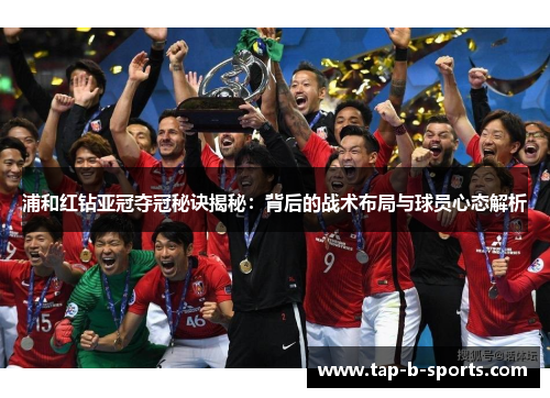 浦和红钻亚冠夺冠秘诀揭秘：背后的战术布局与球员心态解析