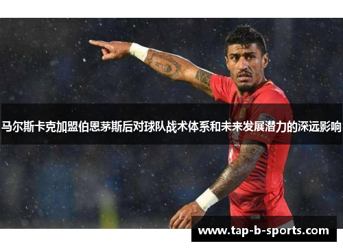 马尔斯卡克加盟伯恩茅斯后对球队战术体系和未来发展潜力的深远影响