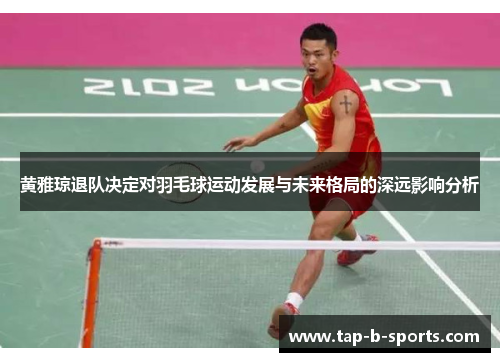 黄雅琼退队决定对羽毛球运动发展与未来格局的深远影响分析