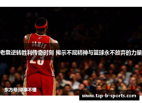 老詹逆转胜利传奇时刻 揭示不屈精神与篮球永不放弃的力量