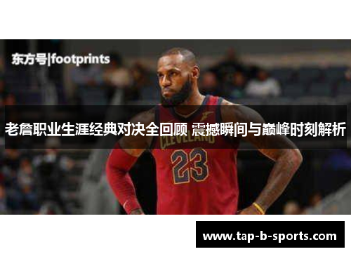 老詹职业生涯经典对决全回顾 震撼瞬间与巅峰时刻解析
