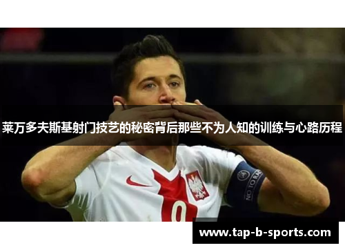 莱万多夫斯基射门技艺的秘密背后那些不为人知的训练与心路历程 莱万多夫斯基射门技艺的秘密背后那些不为人知的训练与心路历程