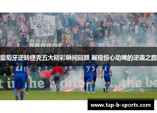 葡萄牙逆转捷克五大精彩瞬间回顾 展现惊心动魄的逆袭之路