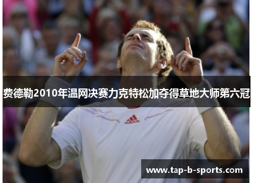 费德勒2010年温网决赛力克特松加夺得草地大师第六冠 费德勒2010年温网决赛力克特松加夺得草地大师第六冠