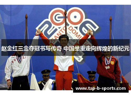 赵金红三金夺冠书写传奇 中国举重走向辉煌的新纪元 赵金红三金夺冠书写传奇 中国举重走向辉煌的新纪元