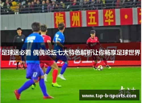 足球迷必看 偶偶论坛七大特色解析让你畅享足球世界 足球迷必看 偶偶论坛七大特色解析让你畅享足球世界