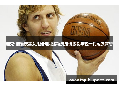 迪克·诺维茨基女儿如何以运动员身份激励年轻一代成就梦想