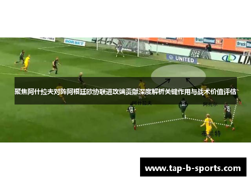 聚焦阿什拉夫对阵阿根廷欧协联进攻端贡献深度解析关键作用与战术价值评估 聚焦阿什拉夫对阵阿根廷欧协联进攻端贡献深度解析关键作用与战术价值评估