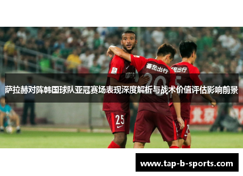 萨拉赫对阵韩国球队亚冠赛场表现深度解析与战术价值评估影响前景 萨拉赫对阵韩国球队亚冠赛场表现深度解析与战术价值评估影响前景