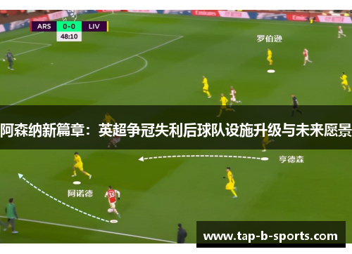 阿森纳新篇章：英超争冠失利后球队设施升级与未来愿景