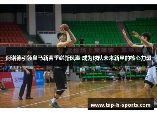 阿诺德引领皇马新赛季崭新风潮 成为球队未来新星的核心力量 阿诺德引领皇马新赛季崭新风潮 成为球队未来新星的核心力量
