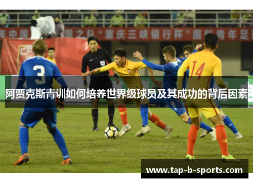阿贾克斯青训如何培养世界级球员及其成功的背后因素