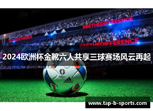 2024欧洲杯金靴六人共享三球赛场风云再起