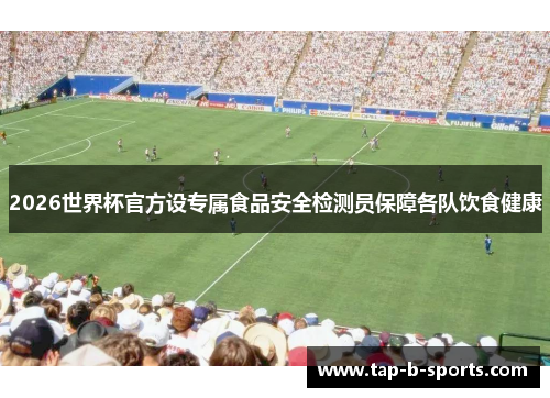 2026世界杯官方设专属食品安全检测员保障各队饮食健康 2026世界杯官方设专属食品安全检测员保障各队饮食健康