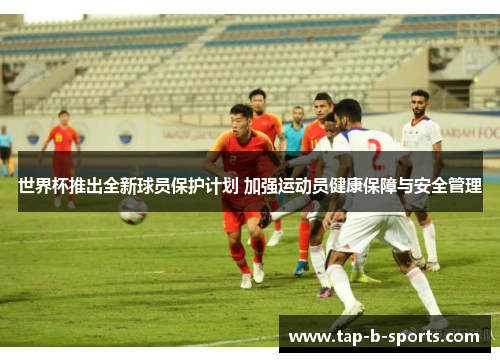 世界杯推出全新球员保护计划 加强运动员健康保障与安全管理