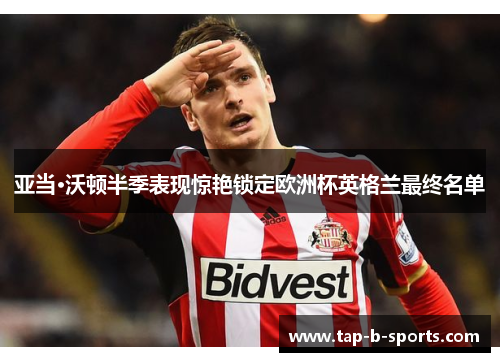 亚当·沃顿半季表现惊艳锁定欧洲杯英格兰最终名单 亚当·沃顿半季表现惊艳锁定欧洲杯英格兰最终名单