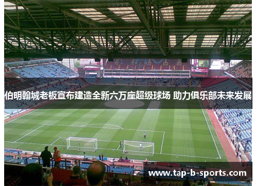 伯明翰城老板宣布建造全新六万座超级球场 助力俱乐部未来发展 伯明翰城老板宣布建造全新六万座超级球场 助力俱乐部未来发展