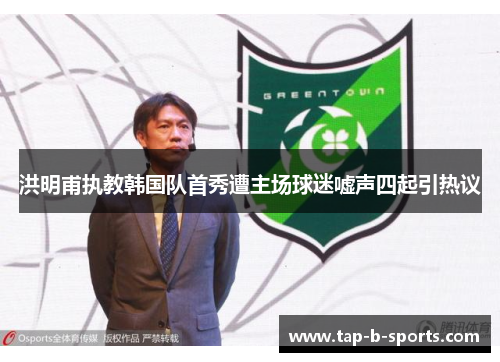 洪明甫执教韩国队首秀遭主场球迷嘘声四起引热议 洪明甫执教韩国队首秀遭主场球迷嘘声四起引热议