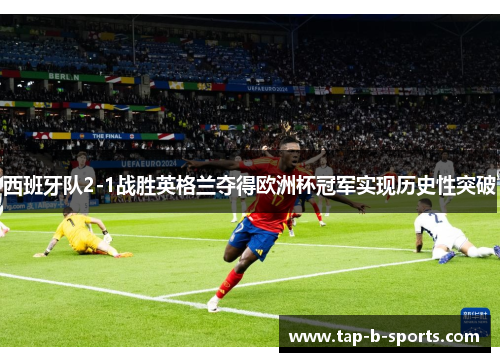 西班牙队2-1战胜英格兰夺得欧洲杯冠军实现历史性突破