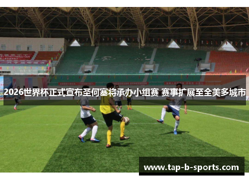 2026世界杯正式宣布圣何塞将承办小组赛 赛事扩展至全美多城市