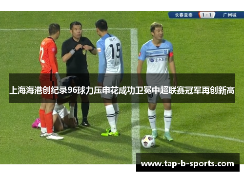 上海海港创纪录96球力压申花成功卫冕中超联赛冠军再创新高