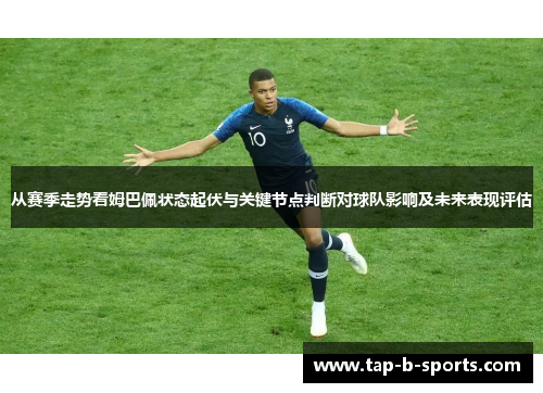 从赛季走势看姆巴佩状态起伏与关键节点判断对球队影响及未来表现评估