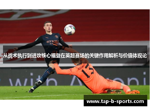 从战术执行到进攻核心福登在英超赛场的关键作用解析与价值体现论