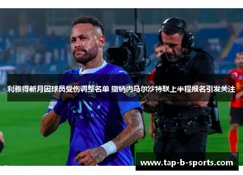 利雅得新月因球员受伤调整名单 撤销内马尔沙特联上半程报名引发关注
